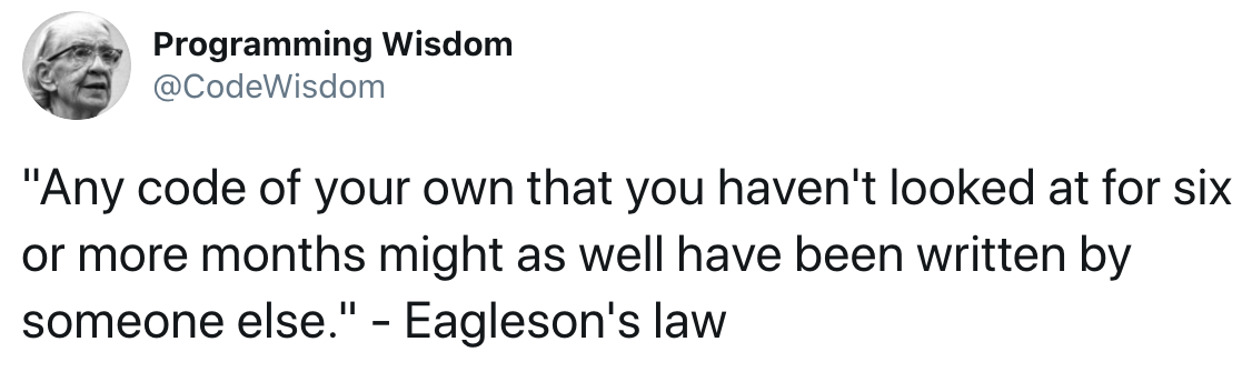 Any code of your own that you haven't looked at for six or more months might as well have been written by someone else.